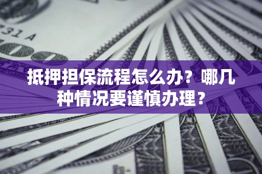 北京抵押担保流程怎么办？哪几种情况要谨慎办理？