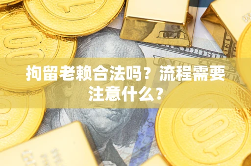 北京拘留老赖合法吗？流程需要注意什么？