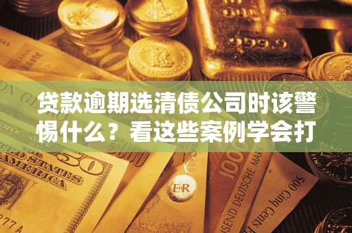 北京贷款逾期选清债公司时该警惕什么？看这些案例学会打翻身仗