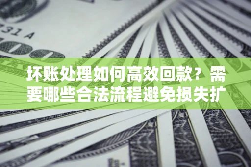 北京坏账处理如何高效回款？需要哪些合法流程避免损失扩大？