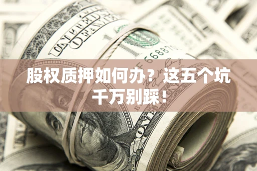 北京股权质押如何办？这五个坑千万别踩！