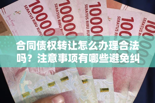 北京合同债权转让怎么办理合法吗？注意事项有哪些避免纠纷？