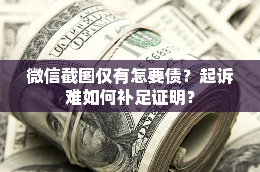 北京微信截图仅有怎要债？起诉难如何补足证明？