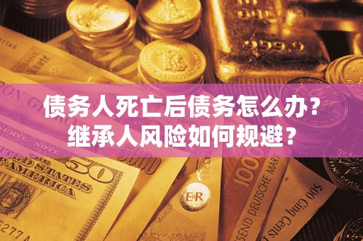 北京债务人死亡后债务怎么办？继承人风险如何规避？