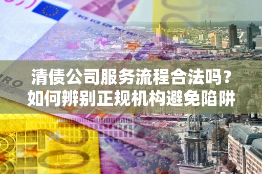 北京清债公司服务流程合法吗？如何辨别正规机构避免陷阱？