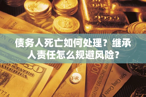 北京债务人死亡如何处理?继承人责任怎么规避风险? 北京债务人死亡如何处理?继承人责任怎么规避风险?