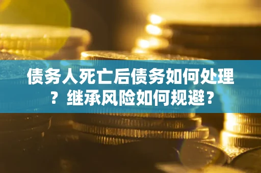 北京债务人死亡后债务如何处理？继承风险如何规避？