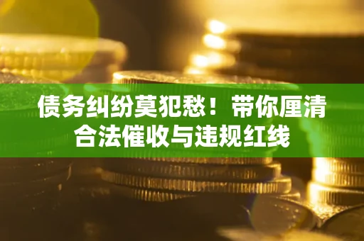 北京债务纠纷莫犯愁！带你厘清合法催收与违规红线