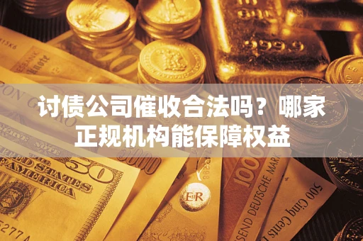 北京讨债公司催收合法吗？哪家正规机构能保障权益