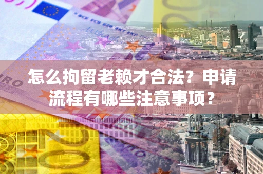 北京怎么拘留老赖才合法？申请流程有哪些注意事项？