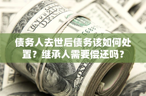 北京债务人去世后债务该如何处置？继承人需要偿还吗？