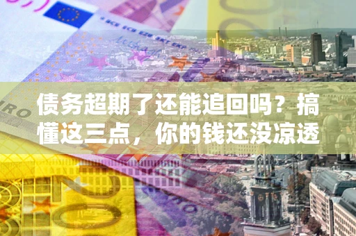 北京债务超期了还能追回吗？搞懂这三点，你的钱还没凉透