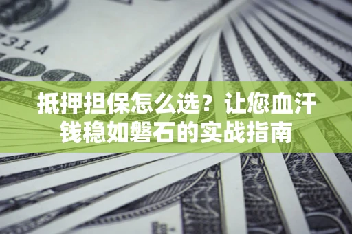 北京抵押担保怎么选？让您血汗钱稳如磐石的实战指南