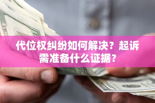 北京代位权纠纷如何解决？起诉需准备什么证据？