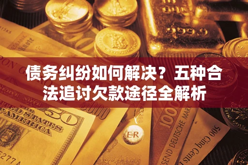 北京债务纠纷如何解决？五种合法追讨欠款途径全解析