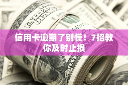 北京信用卡逾期了别慌！7招教你及时止损