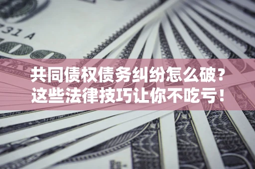 北京共同债权债务纠纷怎么破？这些法律技巧让你不吃亏！