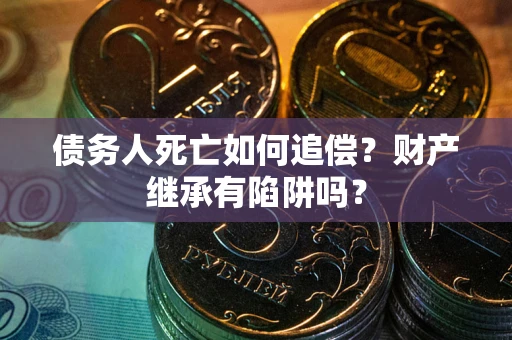 北京债务人死亡如何追偿？财产继承有陷阱吗？