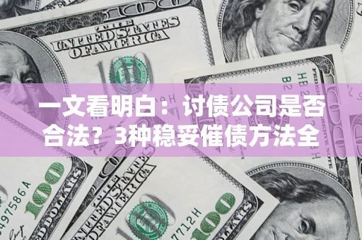 北京一文看明白：讨债公司是否合法？3种稳妥催债方法全解析