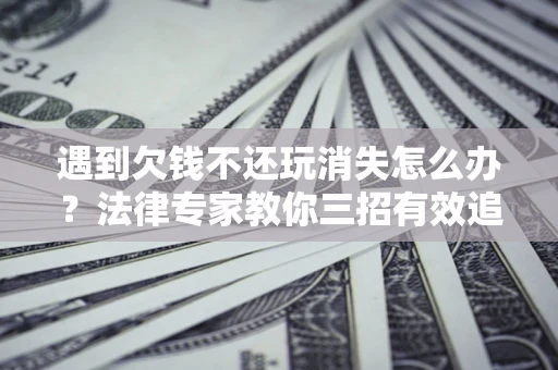 北京遇到欠钱不还玩消失怎么办？法律专家教你三招有效追债！