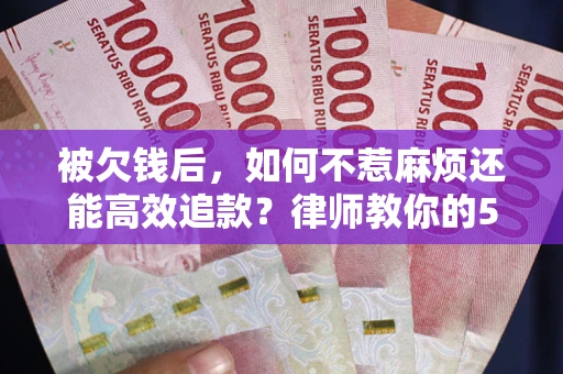 北京被欠钱后，如何不惹麻烦还能高效追款？律师教你的5步合法讨债法