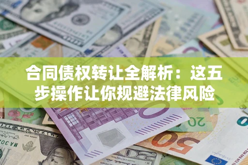 北京合同债权转让全解析：这五步操作让你规避法律风险