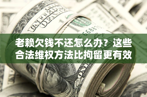北京老赖欠钱不还怎么办？这些合法维权方法比拘留更有效