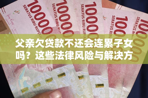 北京父亲欠贷款不还会连累子女吗？这些法律风险与解决方法要早知道！