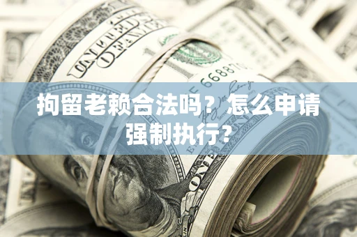 北京拘留老赖合法吗？怎么申请强制执行？