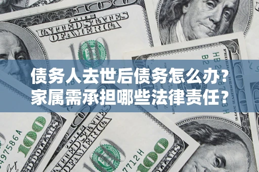 北京债务人去世后债务怎么办？家属需承担哪些法律责任？