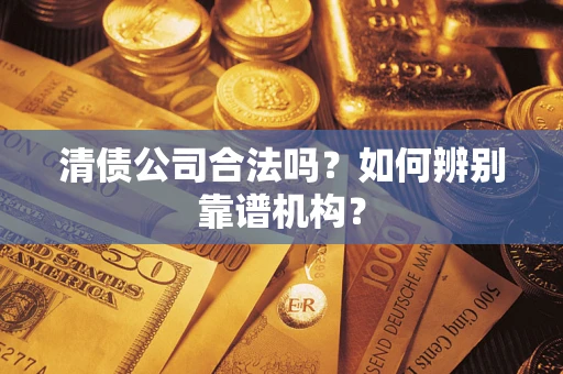 北京清债公司合法吗?如何辨别靠谱机构? 北京清债公司合法吗?如何辨别靠谱机构?