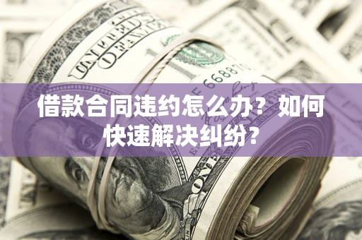 北京借款合同违约怎么办？如何快速解决纠纷？