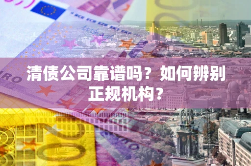 北京清债公司靠谱吗？如何辨别正规机构？