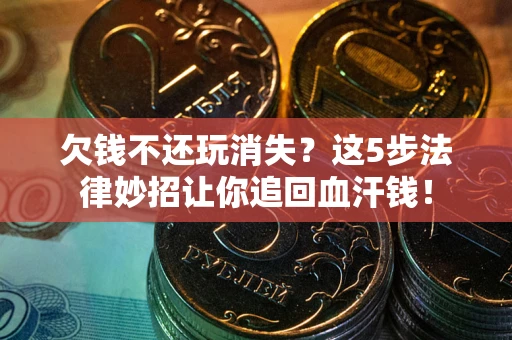 北京欠钱不还玩消失？这5步法律妙招让你追回血汗钱！