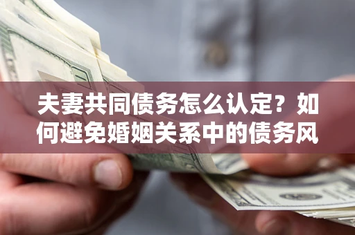 北京夫妻共同债务怎么认定？如何避免婚姻关系中的债务风险？