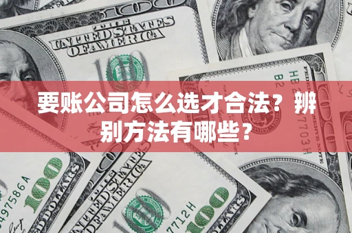 北京要账公司怎么选才合法？辨别方法有哪些？