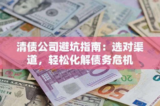 北京清债公司避坑指南：选对渠道，轻松化解债务危机