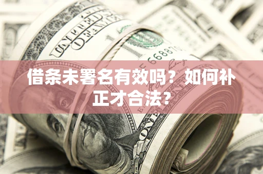 北京借条未署名有效吗？如何补正才合法？