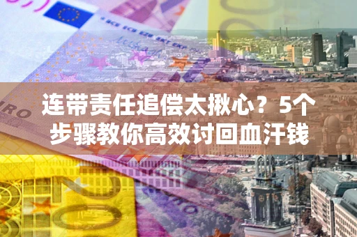 北京连带责任追偿太揪心？5个步骤教你高效讨回血汗钱