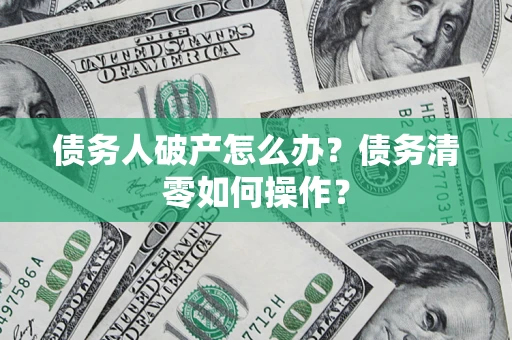 北京债务人破产怎么办？债务清零如何操作？