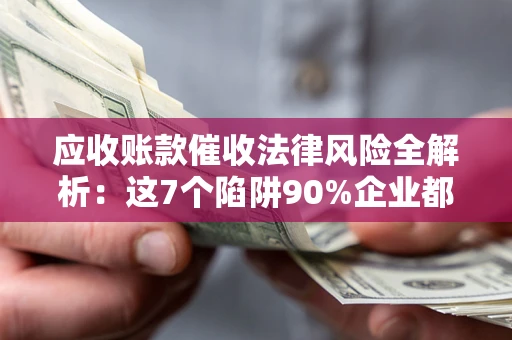 北京应收账款催收法律风险全解析：这7个陷阱90%企业都踩过（含合规应对指南）