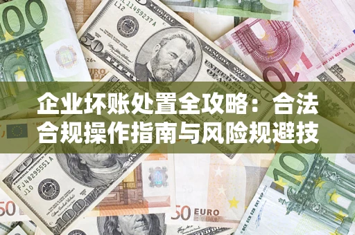 北京企业坏账处置全攻略：合法合规操作指南与风险规避技巧解析