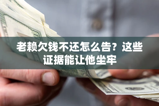 北京老赖欠钱不还怎么告？这些证据能让他坐牢