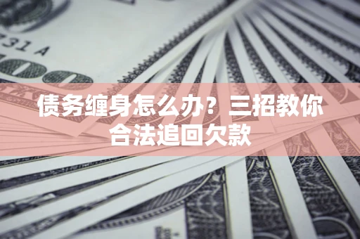 北京债务缠身怎么办？三招教你合法追回欠款