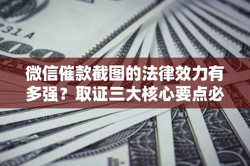 北京微信催款截图的法律效力有多强？取证三大核心要点必须知道！