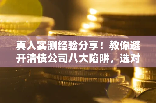 北京真人实测经验分享！教你避开清债公司八大陷阱，选对机构少走十年弯路