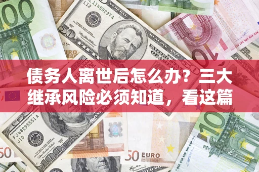 北京债务人离世后怎么办？三大继承风险必须知道，看这篇就够了