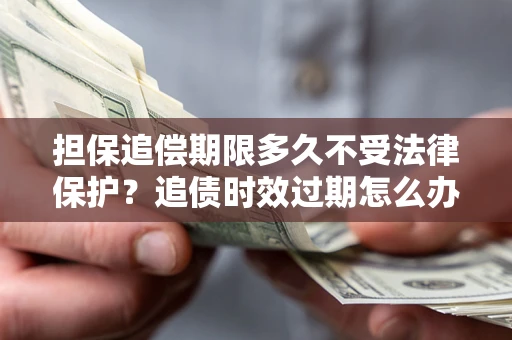 北京担保追偿期限多久不受法律保护？追债时效过期怎么办？