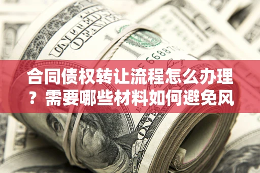 北京合同债权转让流程怎么办理？需要哪些材料如何避免风险？