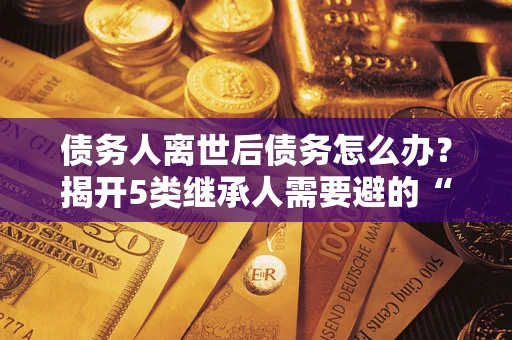 北京债务人离世后债务怎么办？揭开5类继承人需要避的“坑”